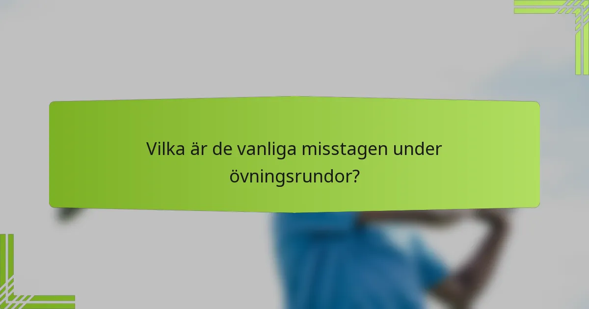 Vilka är de vanliga misstagen under övningsrundor?